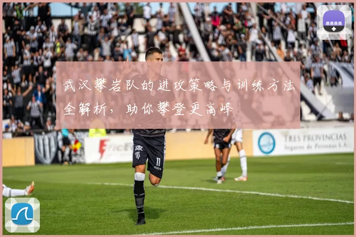 武汉攀岩队的进攻策略与训练方法全解析，助你攀登更高峰
