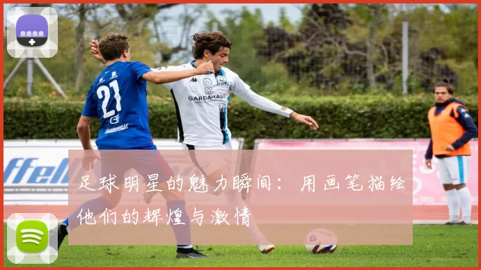 足球明星的魅力瞬间：用画笔描绘他们的辉煌与激情