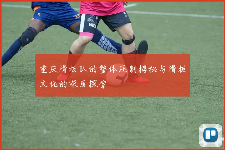 重庆滑板队的整体压制揭秘与滑板文化的深度探索
