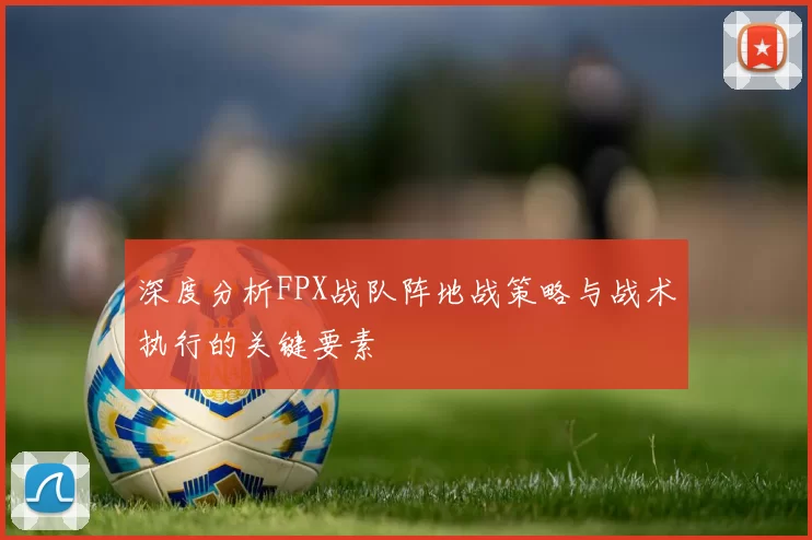 深度分析FPX战队阵地战策略与战术执行的关键要素