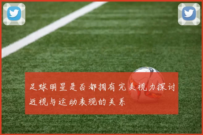 足球明星是否都拥有完美视力探讨近视与运动表现的关系