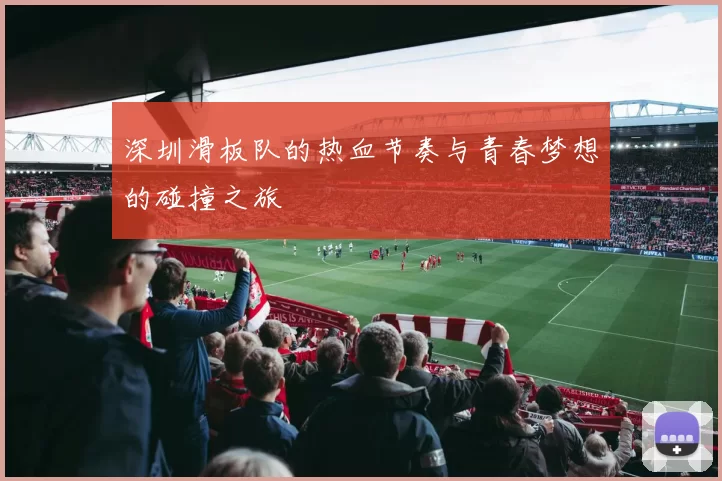深圳滑板队的热血节奏与青春梦想的碰撞之旅
