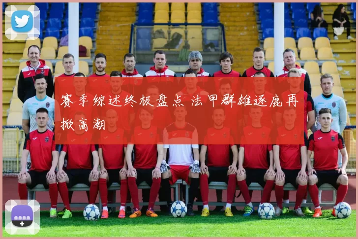 赛季综述终极盘点 法甲群雄逐鹿再掀高潮