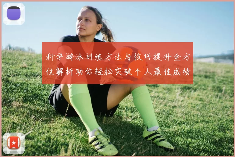 科学游泳训练方法与技巧提升全方位解析助你轻松突破个人最佳成绩