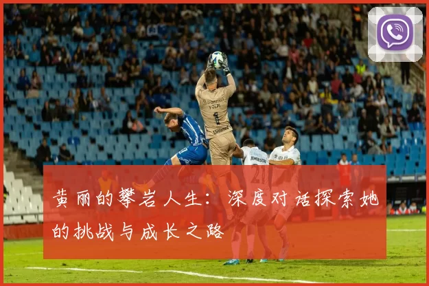 黄丽的攀岩人生：深度对话探索她的挑战与成长之路