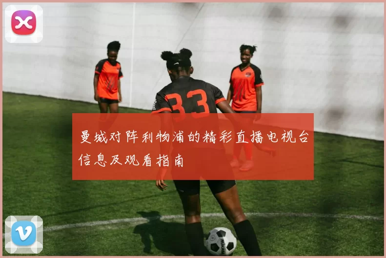 曼城对阵利物浦的精彩直播电视台信息及观看指南