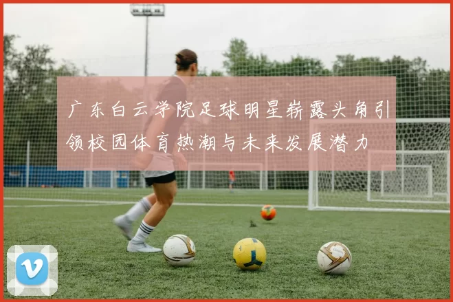 广东白云学院足球明星崭露头角引领校园体育热潮与未来发展潜力