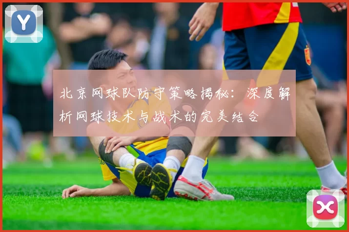 北京网球队防守策略揭秘：深度解析网球技术与战术的完美结合