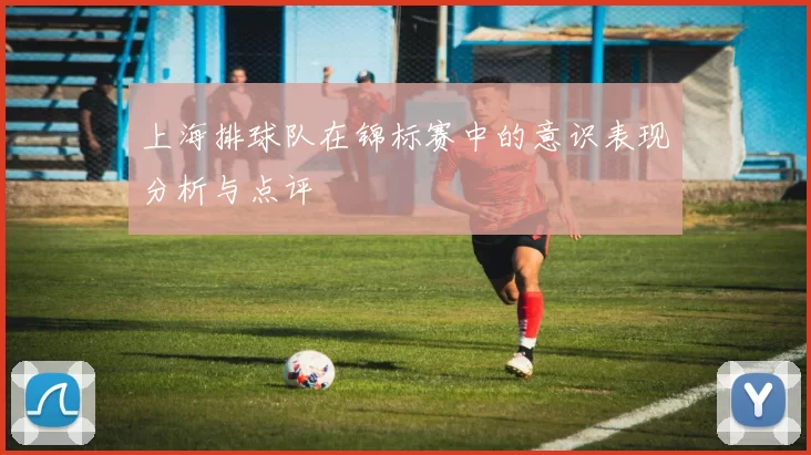 上海排球队在锦标赛中的意识表现分析与点评