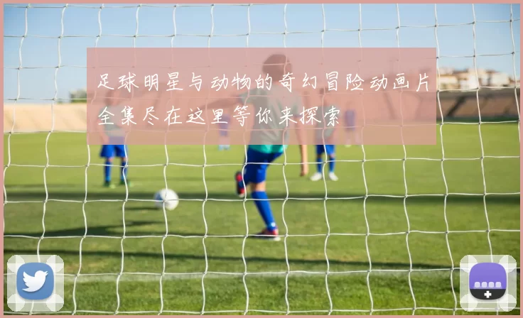 足球明星与动物的奇幻冒险动画片全集尽在这里等你来探索