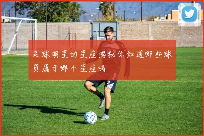 足球明星的星座揭秘你知道哪些球员属于哪个星座吗