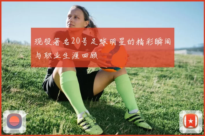 现役著名20号足球明星的精彩瞬间与职业生涯回顾