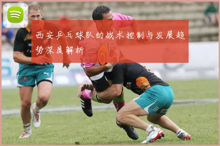 西安乒乓球队的战术控制与发展趋势深度解析