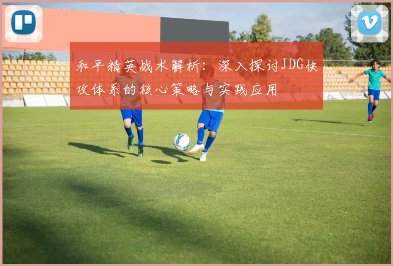 和平精英战术解析：深入探讨JDG快攻体系的核心策略与实践应用
