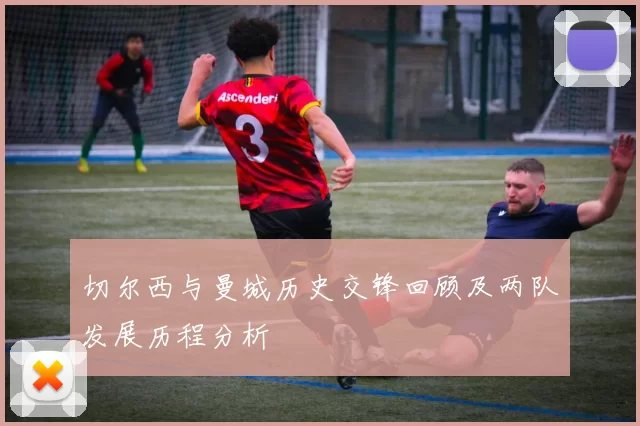 切尔西与曼城历史交锋回顾及两队发展历程分析