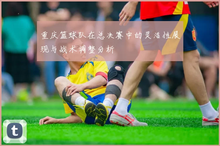 重庆篮球队在总决赛中的灵活性展现与战术调整分析