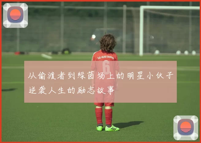 从偷渡者到绿茵场上的明星小伙子逆袭人生的励志故事