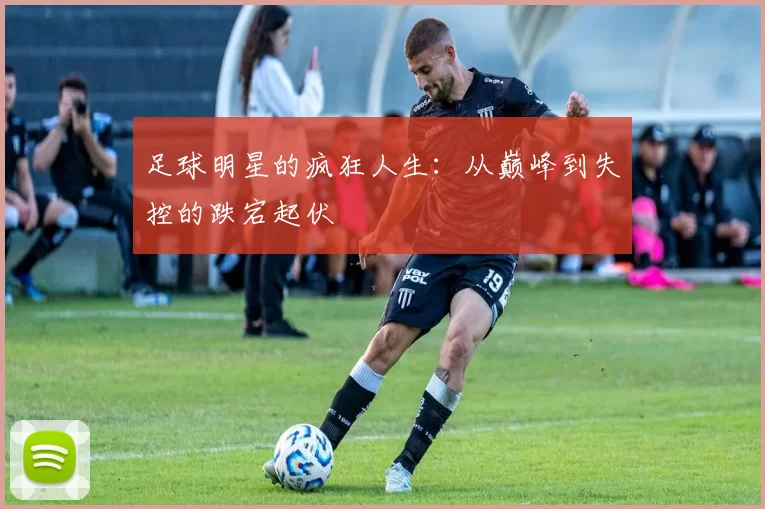 足球明星的疯狂人生：从巅峰到失控的跌宕起伏