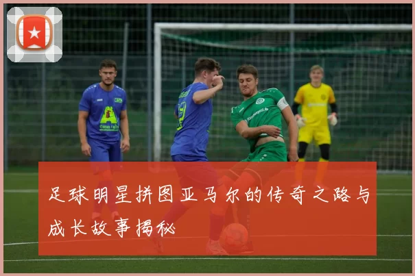 足球明星拼图亚马尔的传奇之路与成长故事揭秘