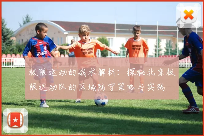 极限运动的战术解析：探秘北京极限运动队的区域防守策略与实践