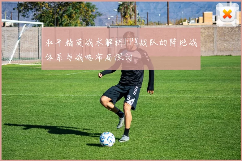 和平精英战术解析FPX战队的阵地战体系与战略布局探讨