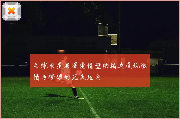 足球明星浪漫爱情壁纸精选展现激情与梦想的完美结合