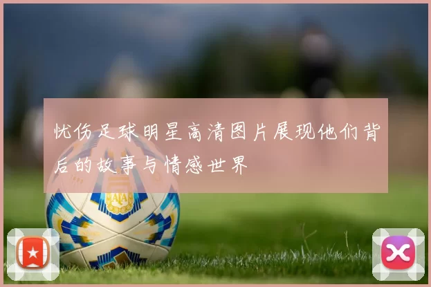 忧伤足球明星高清图片展现他们背后的故事与情感世界