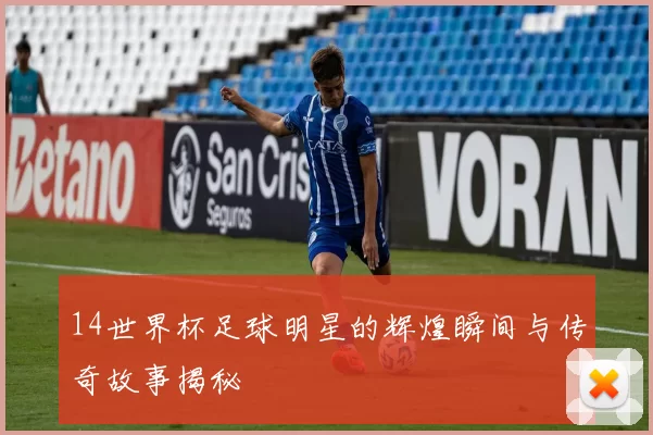 14世界杯足球明星的辉煌瞬间与传奇故事揭秘