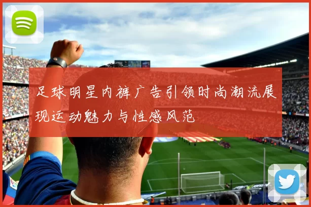 足球明星内裤广告引领时尚潮流展现运动魅力与性感风范