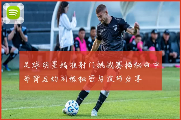 足球明星精准射门挑战赛揭秘命中率背后的训练秘密与技巧分享