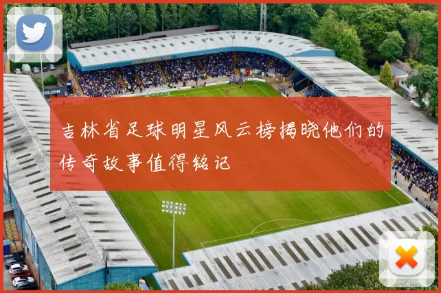 吉林省足球明星风云榜揭晓他们的传奇故事值得铭记