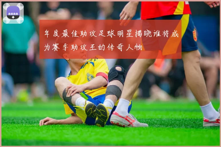 年度最佳助攻足球明星揭晓谁将成为赛季助攻王的传奇人物