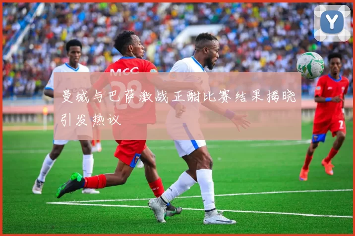 曼城与巴萨激战正酣比赛结果揭晓引发热议