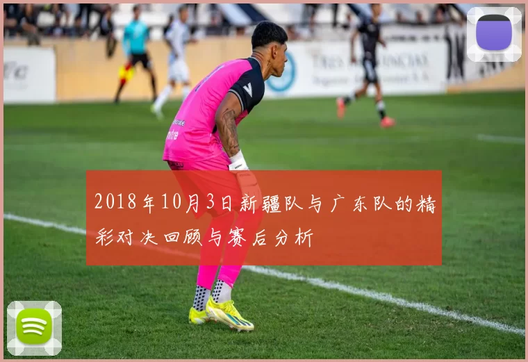 2018年10月3日新疆队与广东队的精彩对决回顾与赛后分析