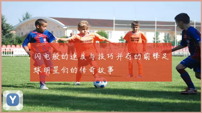 闪电般的速度与技巧并存的前锋足球明星们的传奇故事