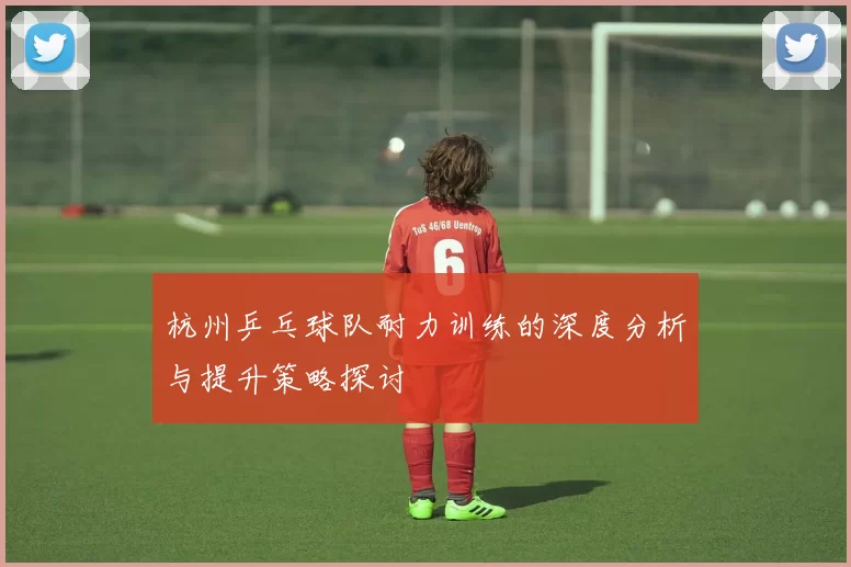 杭州乒乓球队耐力训练的深度分析与提升策略探讨