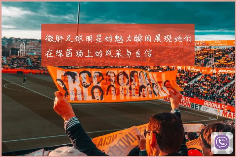 微胖足球明星的魅力瞬间展现她们在绿茵场上的风采与自信