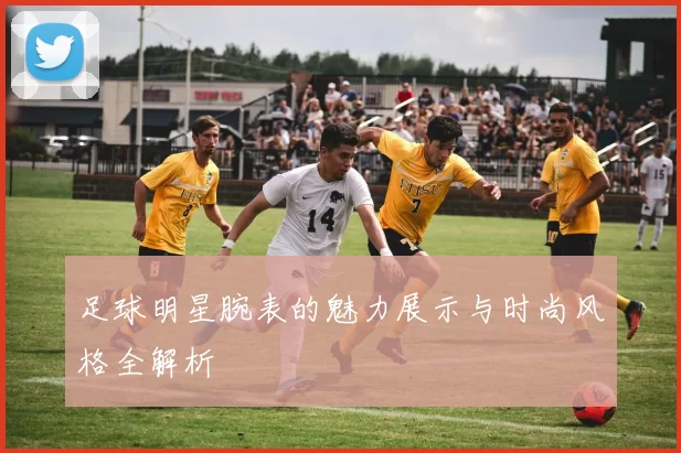 足球明星腕表的魅力展示与时尚风格全解析