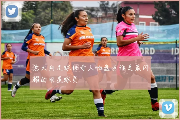 意大利足球传奇人物盘点谁是最闪耀的明星球员