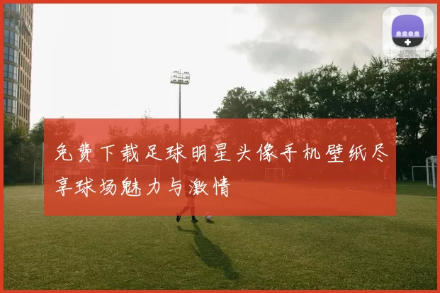免费下载足球明星头像手机壁纸尽享球场魅力与激情