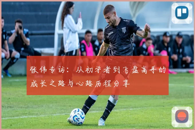张伟专访：从初学者到飞盘高手的成长之路与心路历程分享