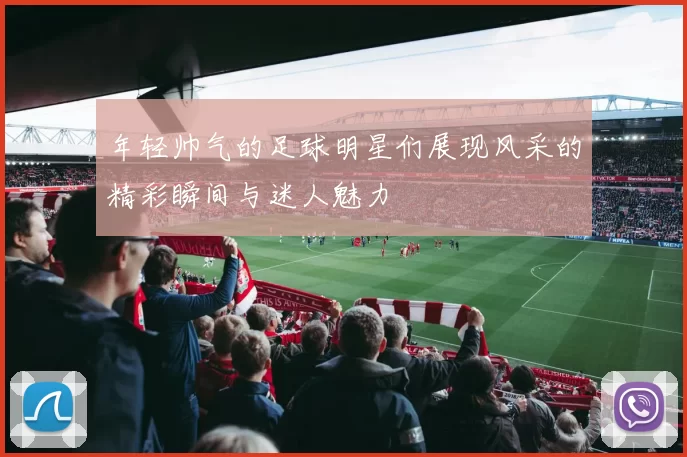 年轻帅气的足球明星们展现风采的精彩瞬间与迷人魅力