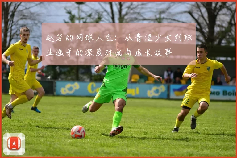 赵芳的网球人生：从青涩少女到职业选手的深度对话与成长故事