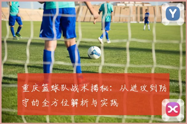 重庆篮球队战术揭秘：从进攻到防守的全方位解析与实践