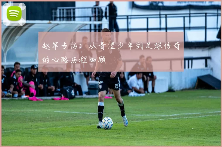 赵军专访：从青涩少年到足球传奇的心路历程回顾