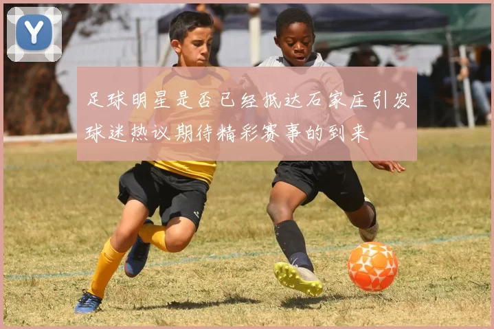 足球明星是否已经抵达石家庄引发球迷热议期待精彩赛事的到来