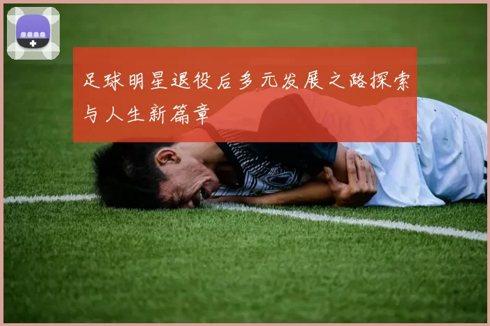 足球明星退役后多元发展之路探索与人生新篇章