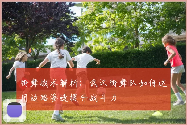 街舞战术解析：武汉街舞队如何运用边路渗透提升战斗力