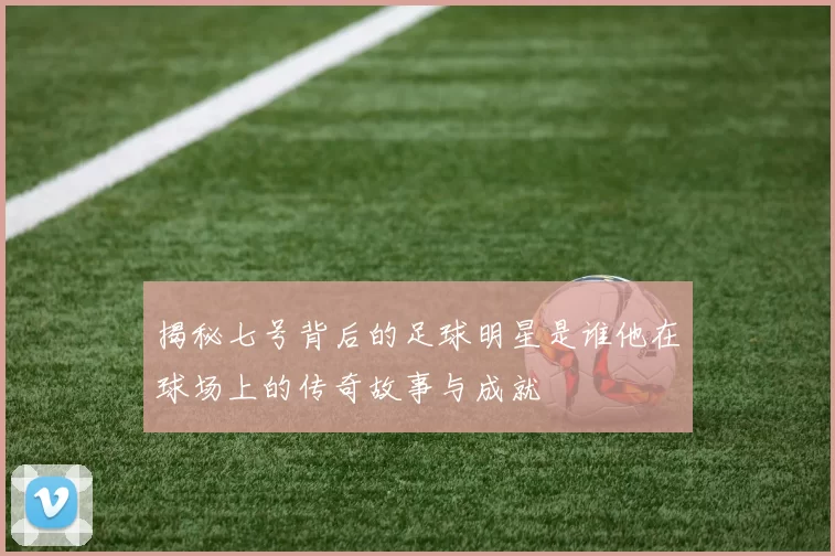 揭秘七号背后的足球明星是谁他在球场上的传奇故事与成就