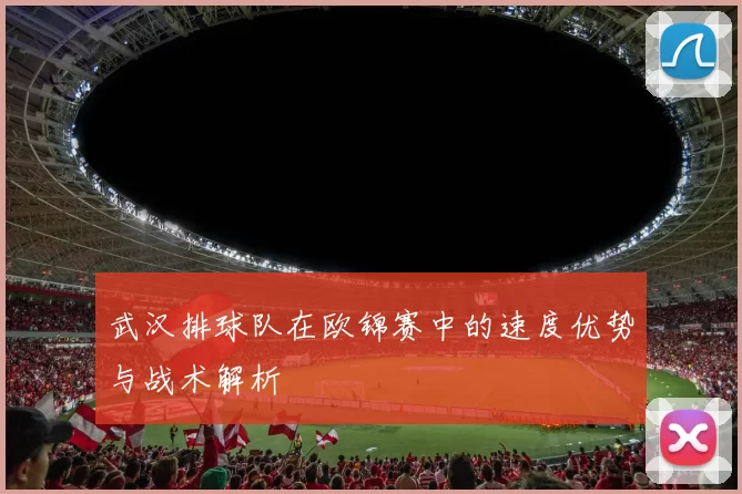武汉排球队在欧锦赛中的速度优势与战术解析